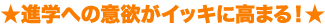 ★進学への意欲がイッキに高まる！★