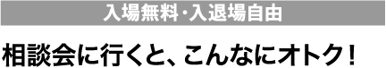 入場無料・入退場自由　相談会に行くと、こんなにオトク！