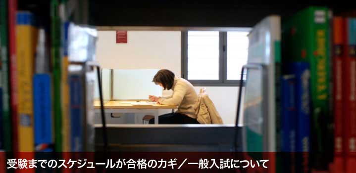 受験までのスケジュールが合格のカギ／一般入試について