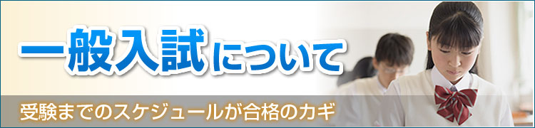 受験までのスケジュールが合格のカギ／一般入試について