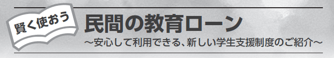 賢く使おう　民間の教育ローン ～安心して利用できる、新しい学生支援制度のご紹介～