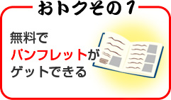 おトクその１ 無料でパンフレットがゲットできる