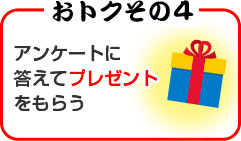 おトクその４ アンケートに答えてプレゼントをもらう