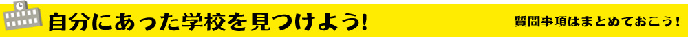 自分にあった学校を見つけよう！ 質問事項はまとめておこう！