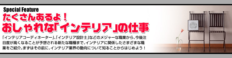 Special Feature1　たくさんあるよ！おしゃれな「インテリア」の仕事