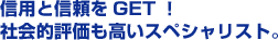 信用と信頼をGET！社会的評価も高いスペシャリスト。