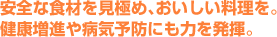 安全な食材を見極め、おいしい料理を。健康増進や病気予防にも力を発揮。