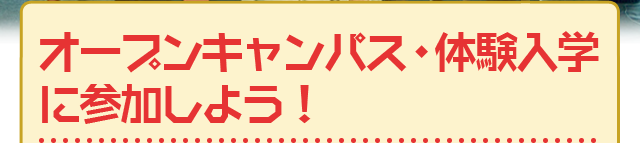 オープンキャンパス・体験入学に参加しよう！