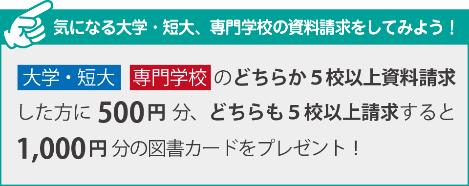 大学・短大、専門学校のどちらか5校以上資料請求で500円分、どちらも5校以上資料請求すると1000円分の図書カードプレゼント